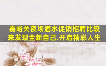 嘉峪关夜场酒水促销招聘比较来发现全新自己.开启精彩人生
