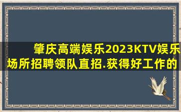 肇庆高端娱乐2023KTV娱乐场所招聘领队直招.获得好工作的